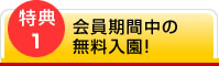 特典1：会員期間中の無料入園！